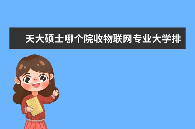 天大硕士哪个院收物联网专业大学排名 
  扩展资料
