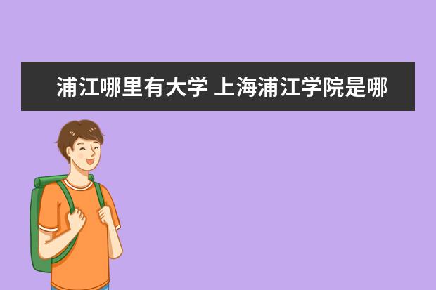 浦江哪里有大学 上海浦江学院是哪个大学