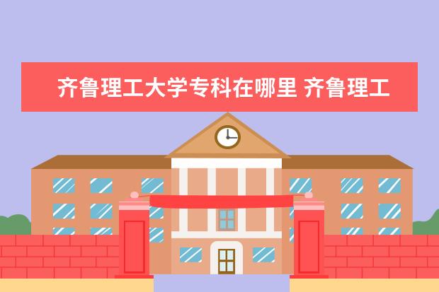 齐鲁理工大学专科在哪里 齐鲁理工学院王牌专业 比较好的特色专业名单 - 百度...