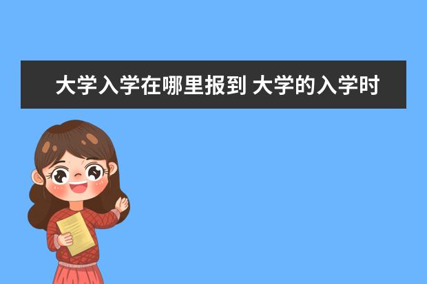 大学入学在哪里报到 大学的入学时间是报道的时间还是军训开始的时间,还...