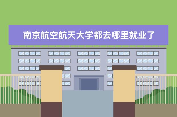 南京航空航天大學(xué)都去哪里就業(yè)了 南京航空航天大學(xué)就業(yè)怎么樣