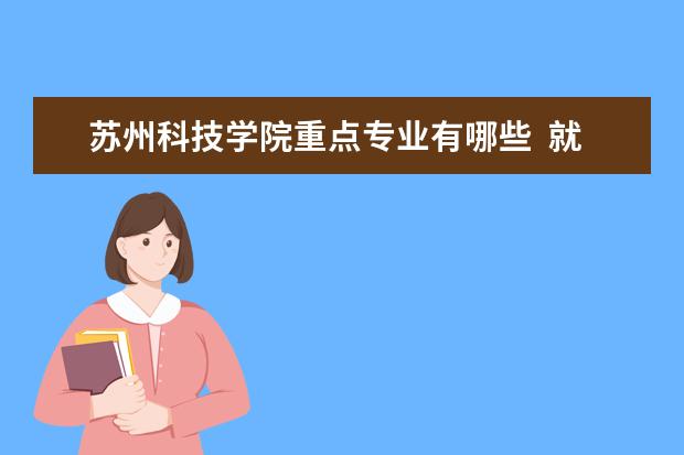 苏州科技学院重点专业有哪些  就业状况如何