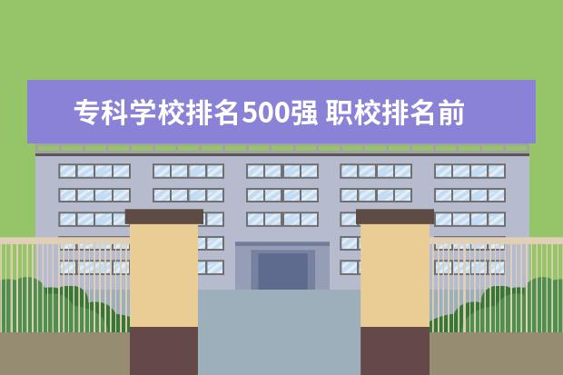 专科学校排名500强 职校排名前十名学校?