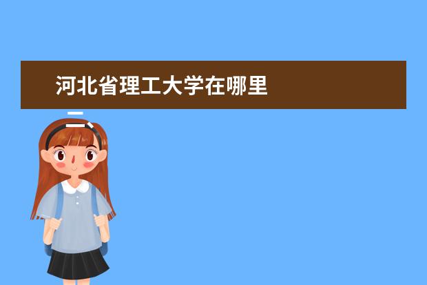 河北省理工大学在哪里 
  二、河北科技大学理工学院介绍