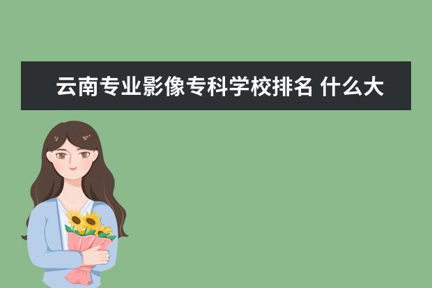 云南专业影像专科学校排名 什么大学有摄影专业?