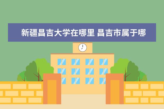 新疆昌吉大学在哪里 昌吉市属于哪个省哪个市