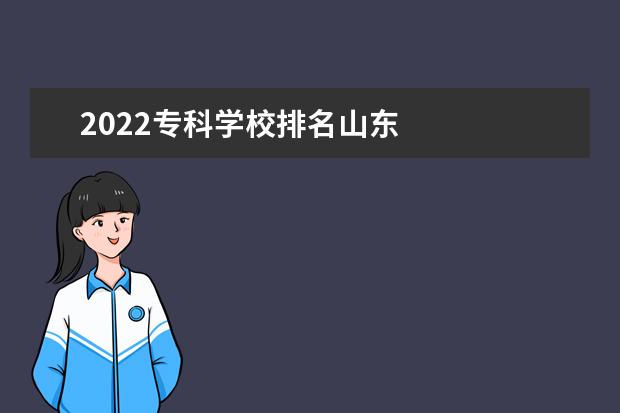 2022专科学校排名山东    2022山东值得上的专科学校