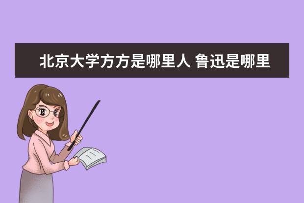 北京大學(xué)方方是哪里人 魯迅是哪里人?