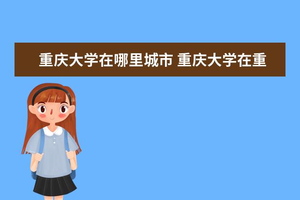 重庆大学在哪里城市 重庆大学在重庆哪里?是在市区吗?