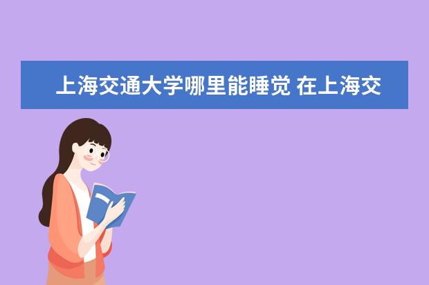 上海交通大學哪里能睡覺 在上海交通大學度過的最好一天是怎么樣的