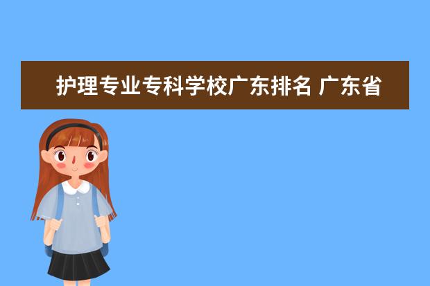 護(hù)理專業(yè)專科學(xué)校廣東排名 廣東省護(hù)理專業(yè)大專學(xué)校排名