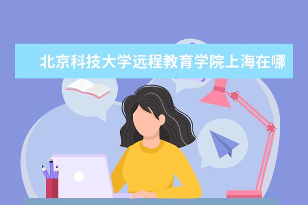 北京科技大学远程教育学院上海在哪里 国家承认的68所网络教育院校有哪些