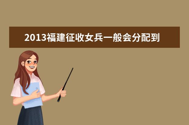 2013福建征收女兵一般会分配到哪里 职高毕业生可以参加征收女兵吗?