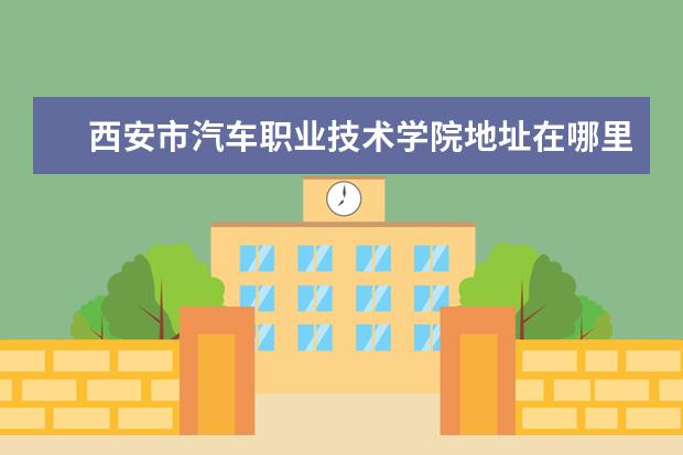 西安市汽车职业技术学院地址在哪里 陕西职业技术学院地理位置在哪里?