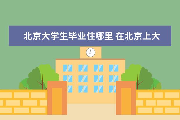 北京大学生毕业住哪里 在北京上大学,毕业后我该在北京,还是回老家呢? - 百...