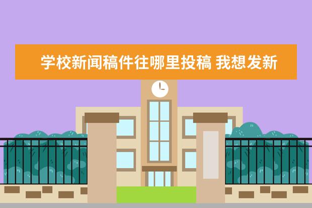 学校新闻稿件往哪里投稿 我想发新闻要怎么投稿?