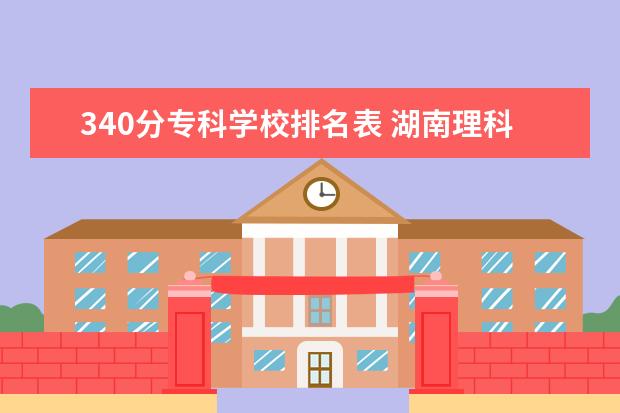 340分专科学校排名表 湖南理科340分左右可以报什么专科学校?