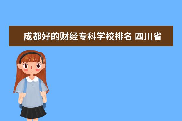 成都好的财经专科学校排名 四川省排名前10的职业院校有哪些