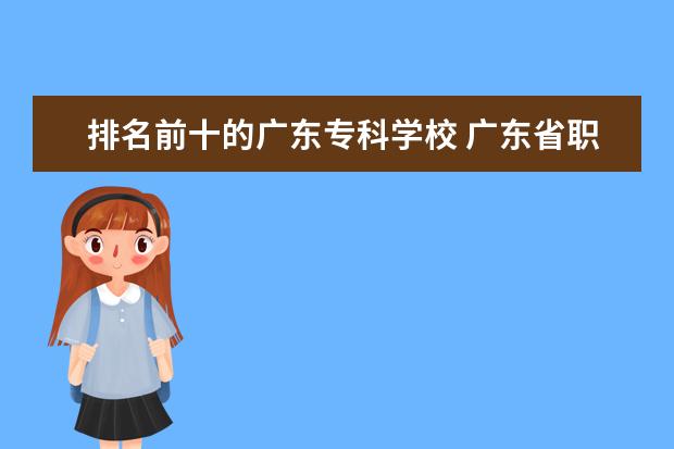 排名前十的广东专科学校 广东省职业技术学院排名前十