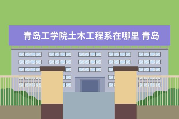 青岛工学院土木工程系在哪里 青岛理工大学一本土木工程专业在哪个校区