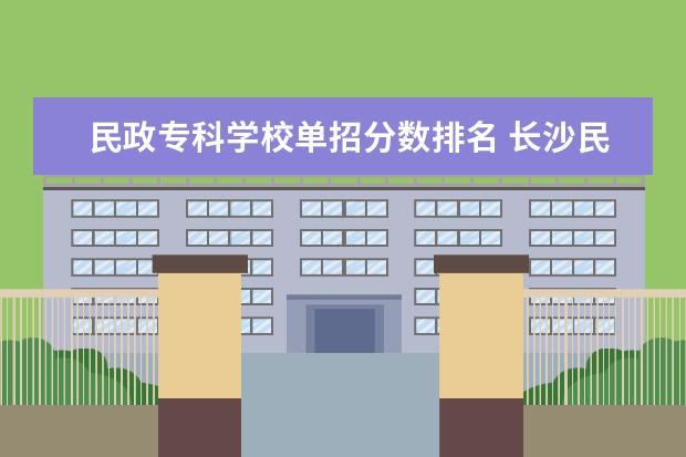 民政专科学校单招分数排名 长沙民政职业学校单招分数线