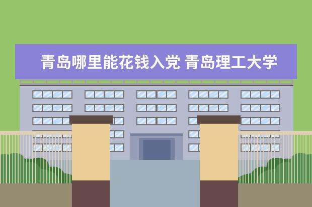 青岛哪里能花钱入党 青岛理工大学入党问题,大几可以入,有几次机会? - 百...