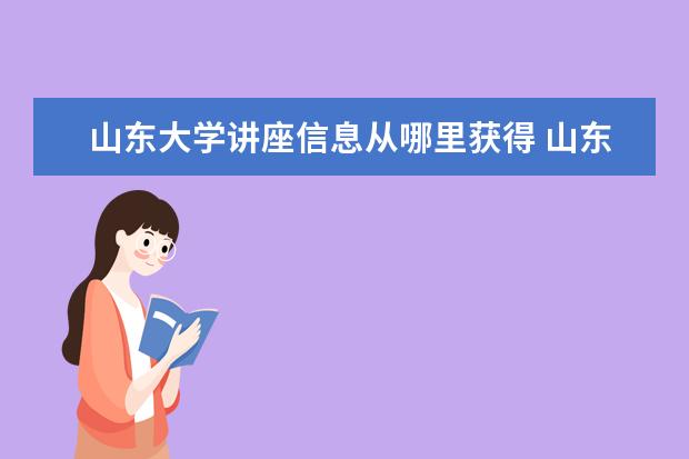 山东大学讲座信息从哪里获得 山东大学好不好评价怎么样