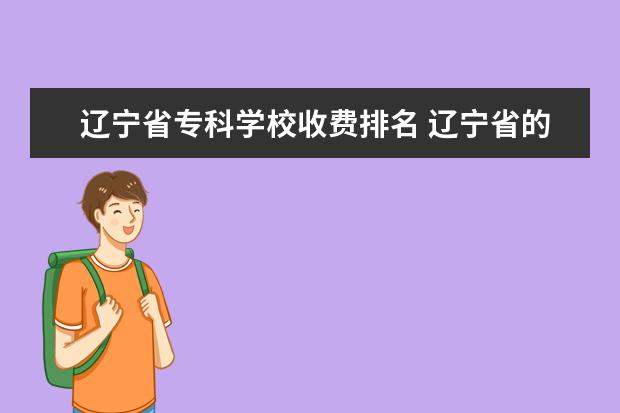 辽宁省专科学校收费排名 辽宁省的专科学校排名