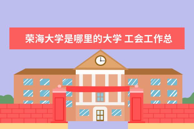 荣海大学是哪里的大学 工会工作总结个人工作总结优秀7篇