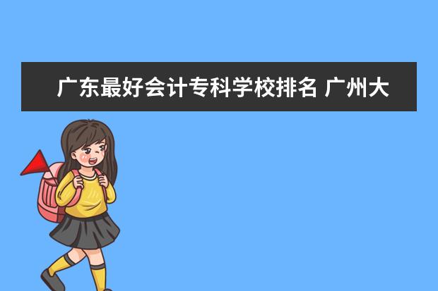 广东最好会计专科学校排名 广州大专学院会计专业那个好?