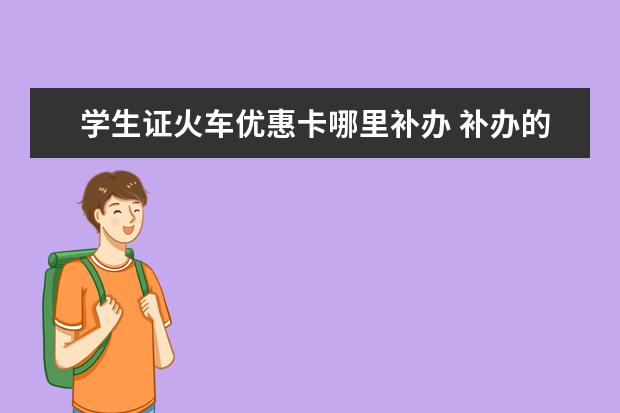 学生证火车优惠卡哪里补办 补办的学生证没有火车优惠怎么办