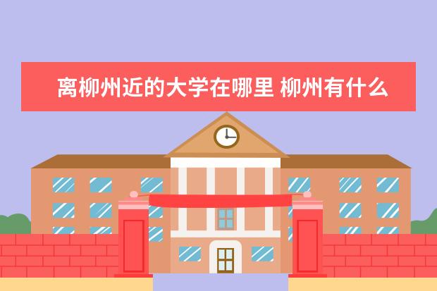 离柳州近的大学在哪里 柳州有什么大学