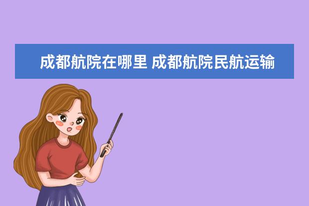 成都航院在哪里 成都航院民航运输学院是几本