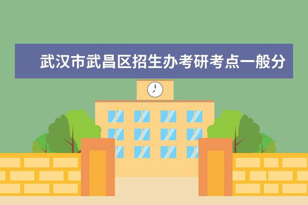 武汉市武昌区招生办考研考点一般分配在哪里 历年考研报考点人数较多地区包括哪些?