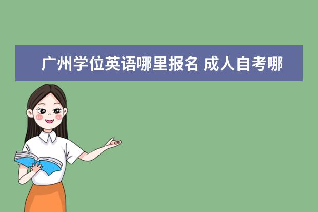 广州学位英语哪里报名 成人自考哪里可以报名?