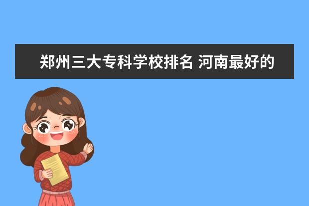 郑州三大专科学校排名 河南最好的医学大专学校排名?