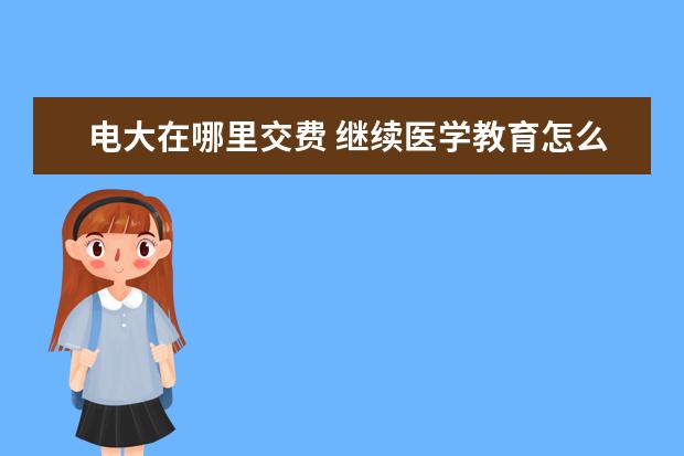 电大在哪里交费 继续医学教育怎么交费怎么样?