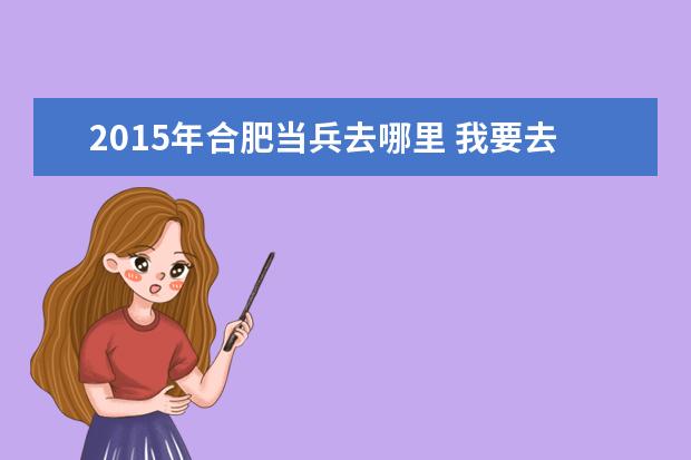 2015年合肥当兵去哪里 我要去当兵了,是合肥消防。现在军队待遇设施好吗,例...