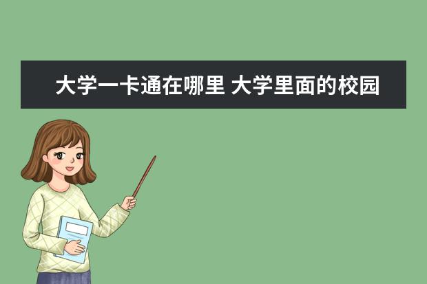 大学一卡通在哪里 大学里面的校园一卡通和银行卡有什么区别呢?可以直...