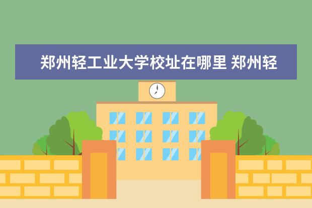 郑州轻工业大学校址在哪里 郑州轻工业大学在哪个位置