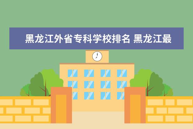 黑龙江外省专科学校排名 黑龙江最好的专科学校