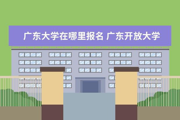 广东大学在哪里报名 广东开放大学怎么报名