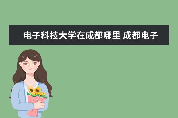 电子科技大学在成都哪里 成都电子科大有几个校区?分别在什么位置?