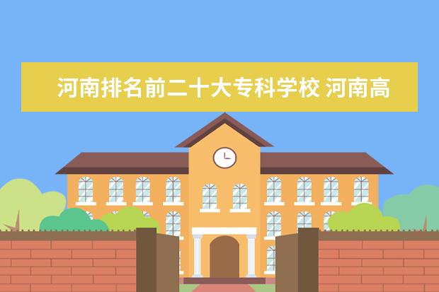 河南排名前二十大专科学校 河南高等专科学校排名前十位