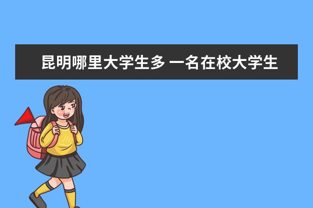 昆明哪里大学生多 一名在校大学生在昆明要多少花销啊?