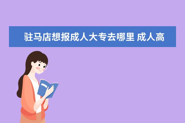 驻马店想报成人大专去哪里 成人高考,在哪里报名???