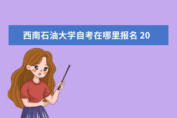 西南石油大学自考在哪里报名 2022年西南石油大学自考可以报哪些专业?