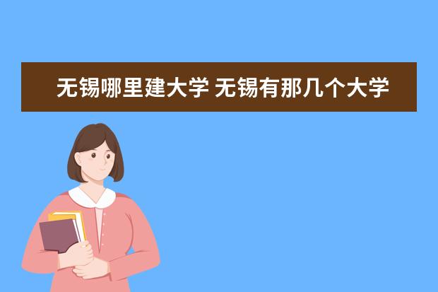 无锡哪里建大学 无锡有那几个大学啊