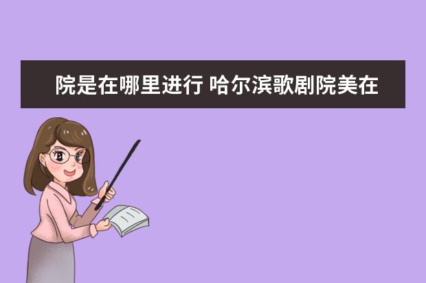 院是在哪里进行 哈尔滨歌剧院美在哪里大学美育