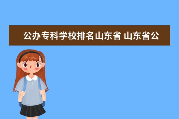 公办专科学校排名山东省 山东省公办专科学校排名表